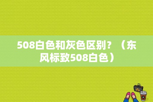 508白色和灰色区别？（东风标致508白色）-图1
