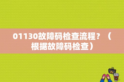 01130故障码检查流程？（根据故障码检查）-图1