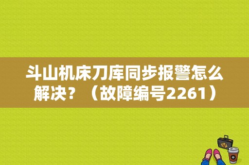斗山机床刀库同步报警怎么解决？（故障编号2261）-图1