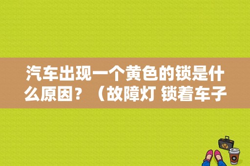 汽车出现一个黄色的锁是什么原因？（故障灯 锁着车子）-图1