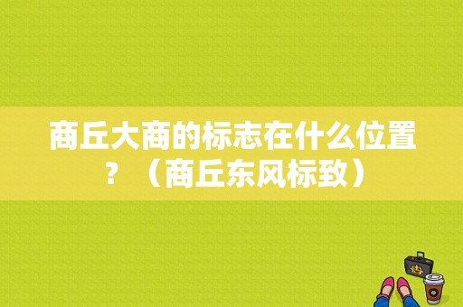 商丘大商的标志在什么位置？（商丘东风标致）-图1