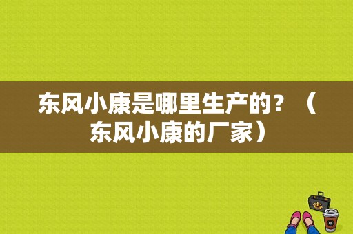 东风小康是哪里生产的？（东风小康的厂家）-图1