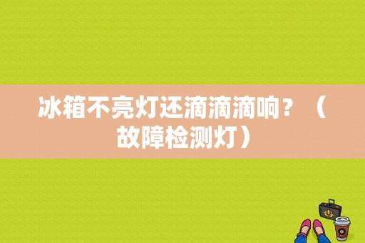 冰箱不亮灯还滴滴滴响？（故障检测灯）-图1