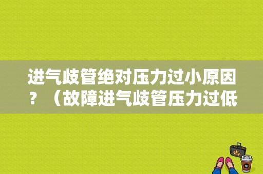 进气歧管绝对压力过小原因？（故障进气歧管压力过低）-图1