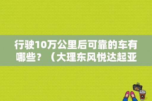 行驶10万公里后可靠的车有哪些？（大理东风悦达起亚）-图1