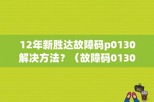 12年新胜达故障码p0130解决方法？（故障码0130）-图1