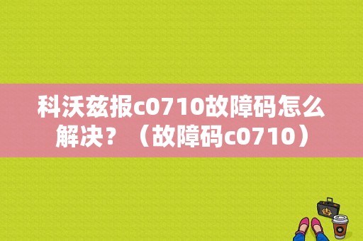科沃兹报c0710故障码怎么解决？（故障码c0710）-图1