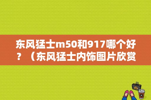东风猛士m50和917哪个好？（东风猛士内饰图片欣赏）-图1