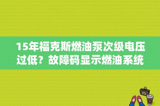 15年福克斯燃油泵次级电压过低？故障码显示燃油系统低电压-图1