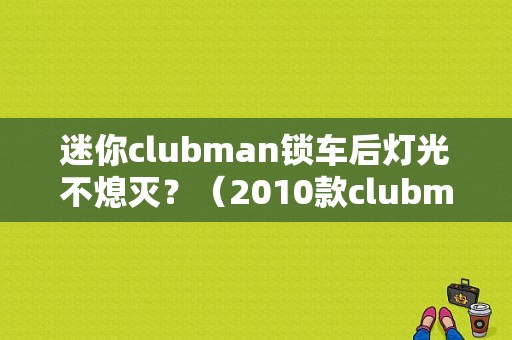 迷你clubman锁车后灯光不熄灭？（2010款clubman 故障）