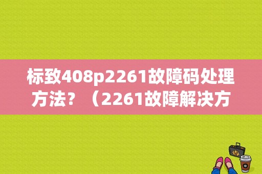 标致408p2261故障码处理方法？（2261故障解决方法）-图1