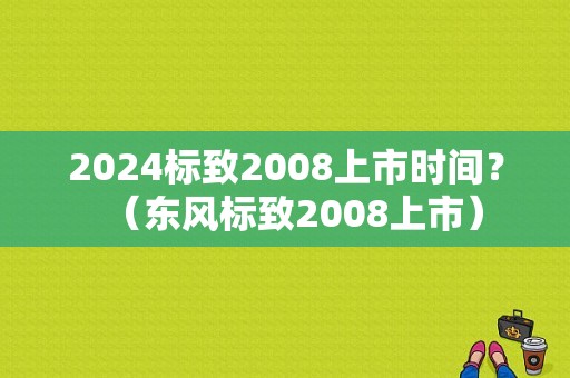 2024标致2008上市时间？（东风标致2008上市）-图1