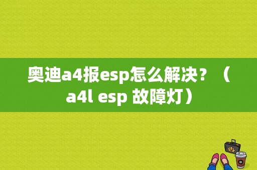 奥迪a4报esp怎么解决？（a4l esp 故障灯）-图1