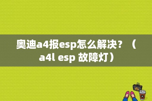 奥迪a4报esp怎么解决？（a4l esp 故障灯）-图1