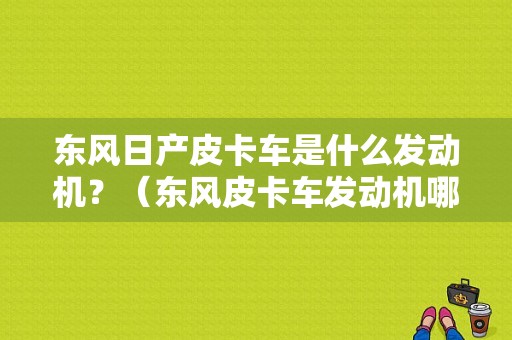 东风日产皮卡车是什么发动机？（东风皮卡车发动机哪产）-图1