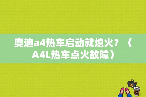 奥迪a4热车启动就熄火？（A4L热车点火故障）-图1