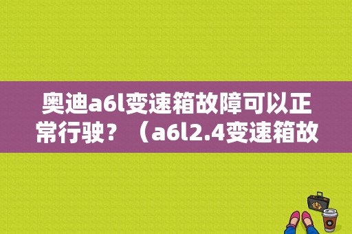 奥迪a6l变速箱故障可以正常行驶？（a6l2.4变速箱故障）-图1