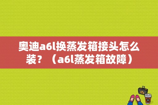奥迪a6l换蒸发箱接头怎么装？（a6l蒸发箱故障）-图1