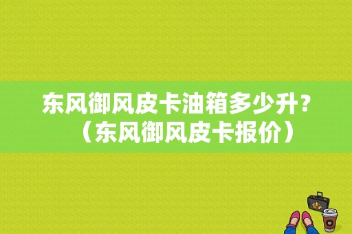 东风御风皮卡油箱多少升？（东风御风皮卡报价）-图1