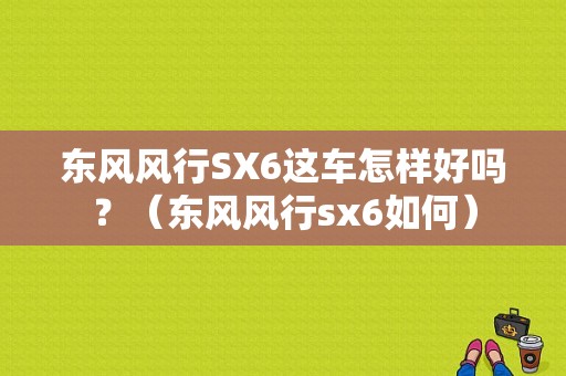 东风风行SX6这车怎样好吗？（东风风行sx6如何）-图1