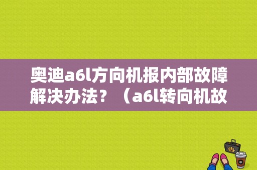 奥迪a6l方向机报内部故障解决办法？（a6l转向机故障）-图1