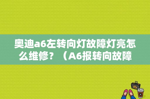 奥迪a6左转向灯故障灯亮怎么维修？（A6报转向故障）-图1