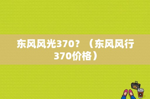 东风风光370？（东风风行370价格）-图1