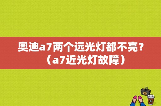 奥迪a7两个远光灯都不亮？（a7近光灯故障）-图1
