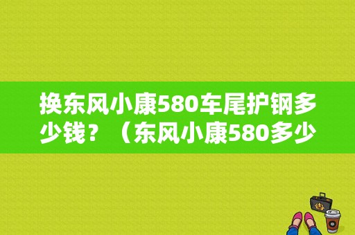 换东风小康580车尾护钢多少钱？（东风小康580多少钱）-图2