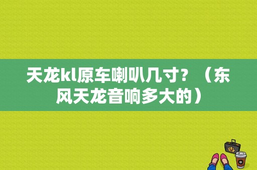 天龙kl原车喇叭几寸？（东风天龙音响多大的）-图1