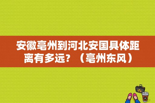 安徽亳州到河北安国具体距离有多远？（亳州东风）-图1