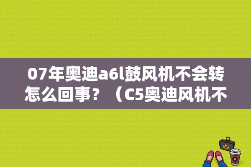 07年奥迪a6l鼓风机不会转怎么回事？（C5奥迪风机不转故障）-图1