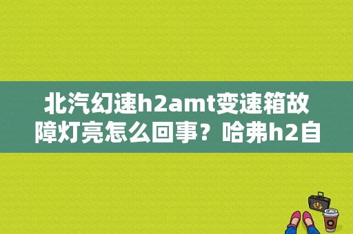 北汽幻速h2amt变速箱故障灯亮怎么回事？哈弗h2自动变速箱故障-图1