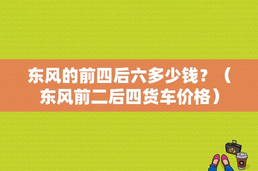 东风的前四后六多少钱？（东风前二后四货车价格）-图1