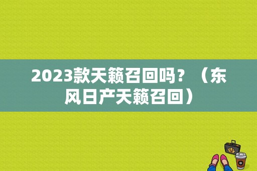 2023款天籁召回吗？（东风日产天籁召回）-图1