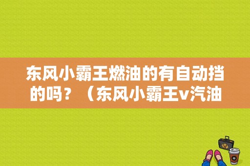 东风小霸王燃油的有自动挡的吗？（东风小霸王v汽油版）-图1