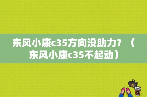 东风小康c35方向没助力？（东风小康c35不起动）-图1