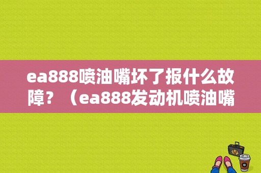 ea888喷油嘴坏了报什么故障？（ea888发动机喷油嘴故障）-图1
