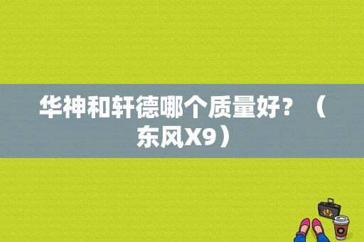 华神和轩德哪个质量好？（东风X9）-图1