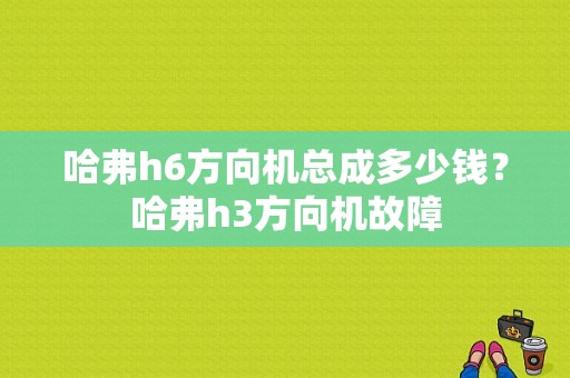 哈弗h6方向机总成多少钱？哈弗h3方向机故障-图1