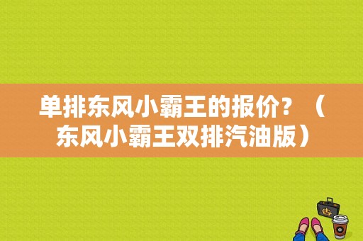 单排东风小霸王的报价？（东风小霸王双排汽油版）-图1