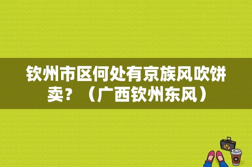 钦州市区何处有京族风吹饼卖？（广西钦州东风）-图1
