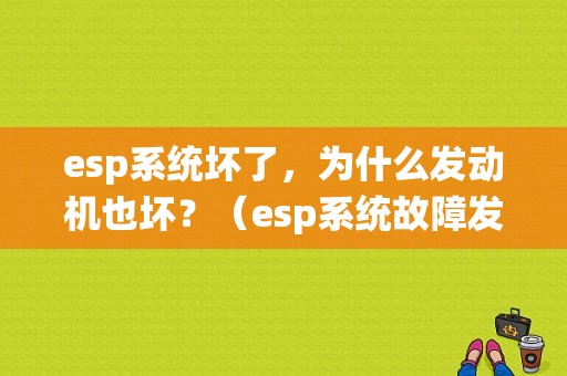 esp系统坏了，为什么发动机也坏？（esp系统故障发动机不）-图1