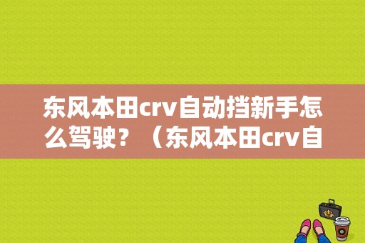 东风本田crv自动挡新手怎么驾驶？（东风本田crv自动挡怎么开）-图1
