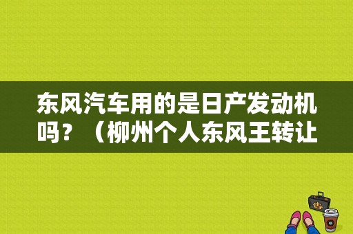 东风汽车用的是日产发动机吗？（柳州个人东风王转让）-图1