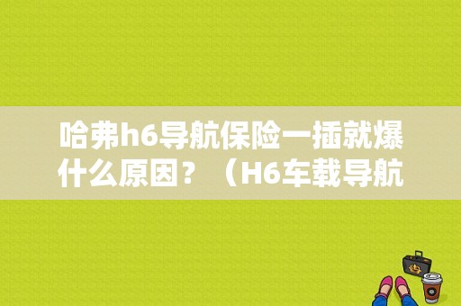 哈弗h6导航保险一插就爆什么原因？（H6车载导航的故障）-图1