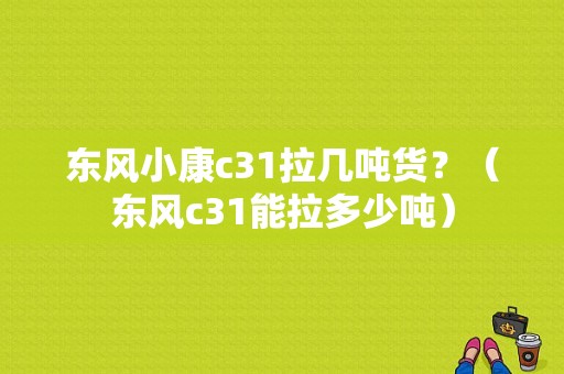 东风小康c31拉几吨货？（东风c31能拉多少吨）-图1