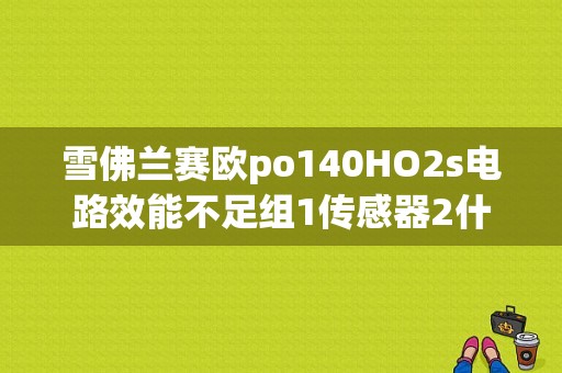 雪佛兰赛欧po140HO2s电路效能不足组1传感器2什么意思？（ho2S电路故障）-图1