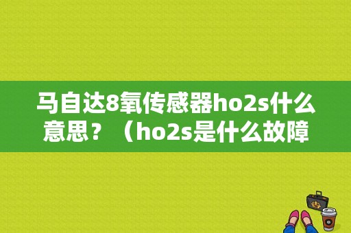 马自达8氧传感器ho2s什么意思？（ho2s是什么故障）-图1