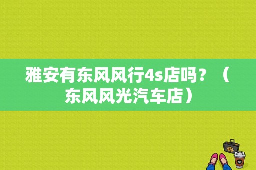 雅安有东风风行4s店吗？（东风风光汽车店）-图1